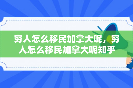 穷人怎么移民加拿大呢，穷人怎么移民加拿大呢知乎