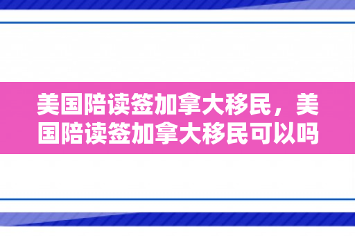 美国陪读签加拿大移民，美国陪读签加拿大移民可以吗