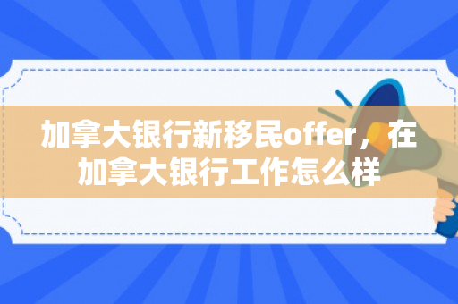 加拿大银行新移民offer，在加拿大银行工作怎么样