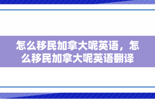 怎么移民加拿大呢英语，怎么移民加拿大呢英语翻译