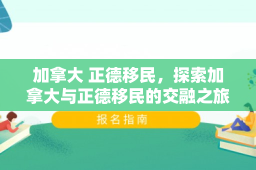 加拿大 正德移民，探索加拿大与正德移民的交融之旅
