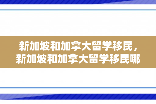 新加坡和加拿大留学移民，新加坡和加拿大留学移民哪个好