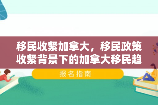 移民收紧加拿大，移民政策收紧背景下的加拿大移民趋势分析