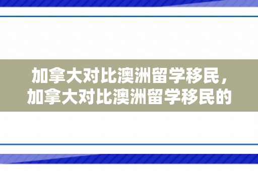 加拿大对比澳洲留学移民，加拿大对比澳洲留学移民的优势