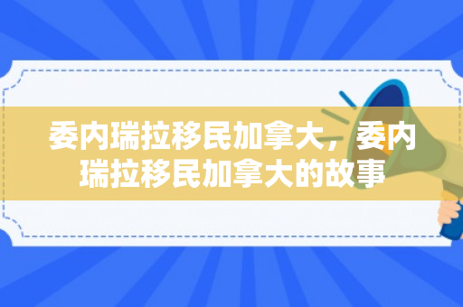 委内瑞拉移民加拿大，委内瑞拉移民加拿大的故事