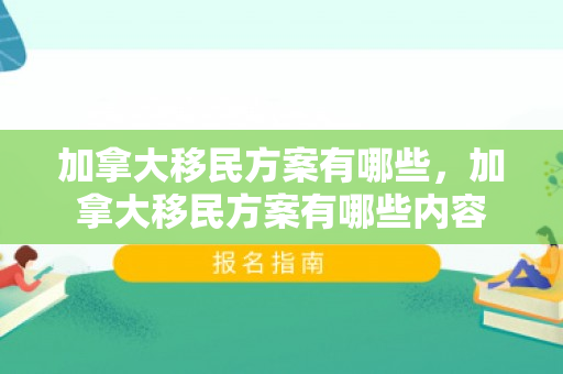 加拿大移民方案有哪些，加拿大移民方案有哪些内容