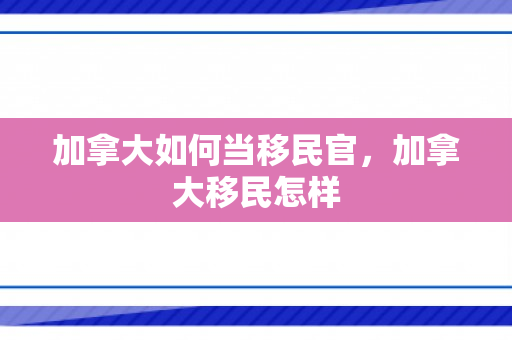 加拿大如何当移民官，加拿大移民怎样