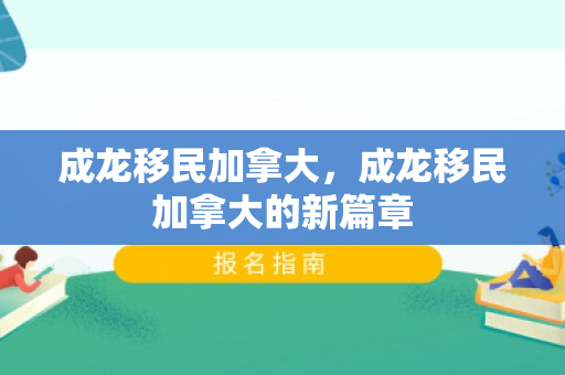 成龙移民加拿大，成龙移民加拿大的新篇章