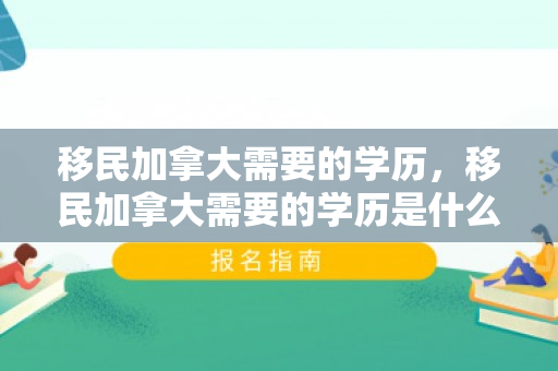 移民加拿大需要的学历，移民加拿大需要的学历是什么