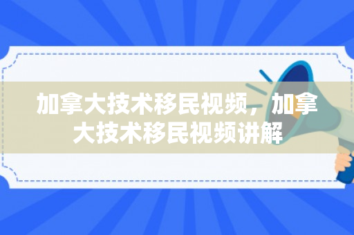 加拿大技术移民视频，加拿大技术移民视频讲解