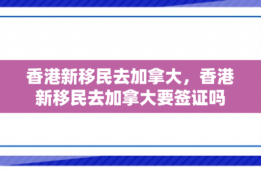 香港新移民去加拿大，香港新移民去加拿大要签证吗