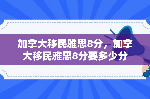 加拿大移民雅思8分，加拿大移民雅思8分要多少分
