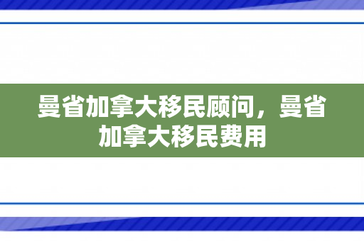 曼省加拿大移民顾问，曼省加拿大移民费用