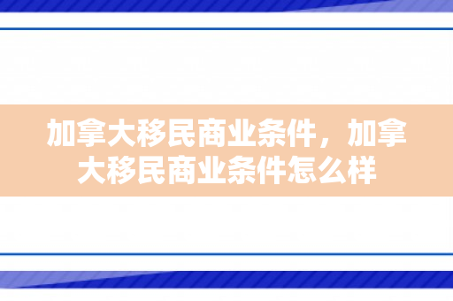 加拿大移民商业条件，加拿大移民商业条件怎么样