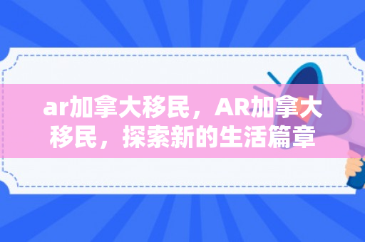 ar加拿大移民，AR加拿大移民，探索新的生活篇章