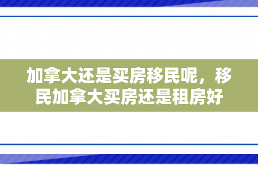 加拿大还是买房移民呢，移民加拿大买房还是租房好