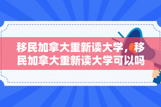 移民加拿大重新读大学，移民加拿大重新读大学可以吗