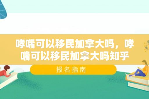 哮喘可以移民加拿大吗，哮喘可以移民加拿大吗知乎