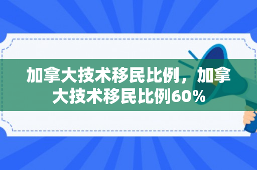 加拿大技术移民比例，加拿大技术移民比例60%
