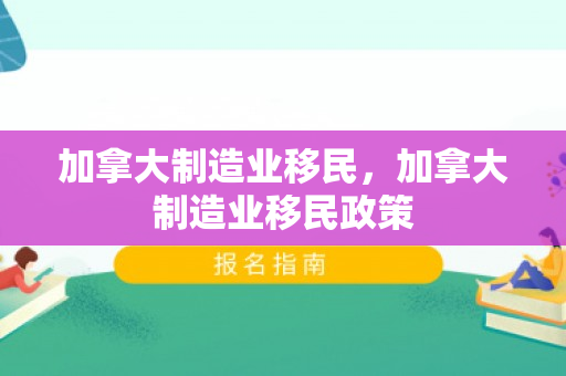加拿大制造业移民，加拿大制造业移民政策