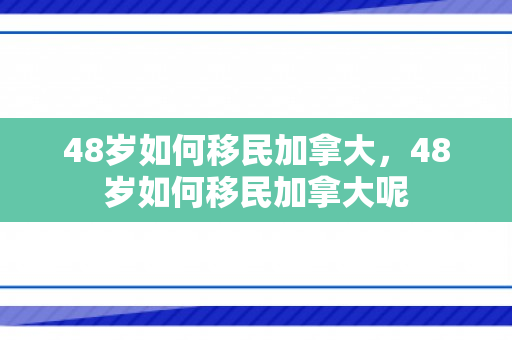 48岁如何移民加拿大，48岁如何移民加拿大呢