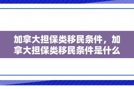 加拿大担保类移民条件，加拿大担保类移民条件是什么