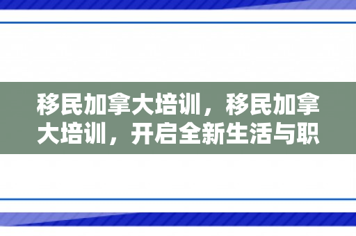 移民加拿大培训，移民加拿大培训，开启全新生活与职业发展的钥匙
