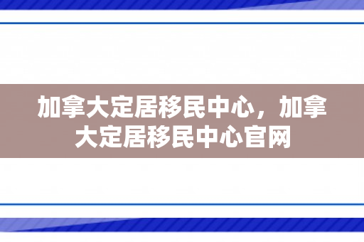 加拿大定居移民中心，加拿大定居移民中心官网