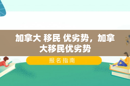 加拿大 移民 优劣势，加拿大移民优劣势