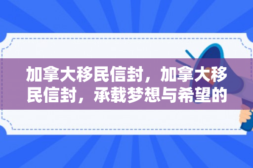 加拿大移民信封，加拿大移民信封，承载梦想与希望的特别载体