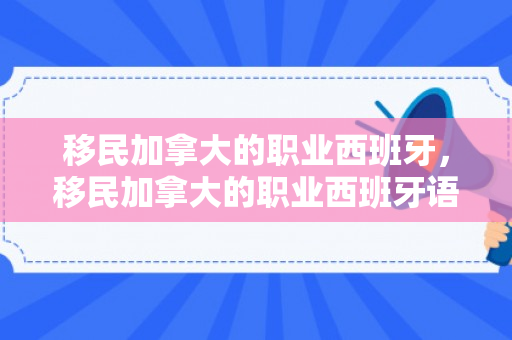 移民加拿大的职业西班牙，移民加拿大的职业西班牙语怎么说