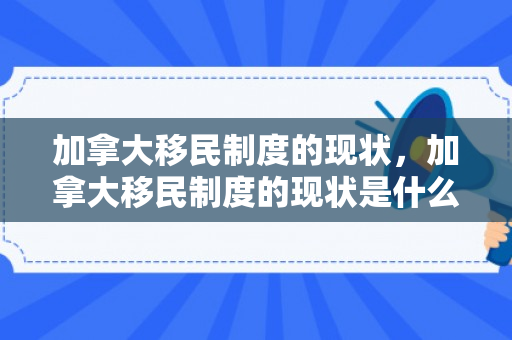 加拿大移民制度的现状，加拿大移民制度的现状是什么