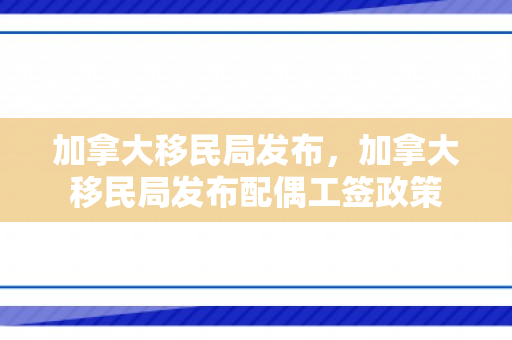 加拿大移民局发布，加拿大移民局发布配偶工签政策