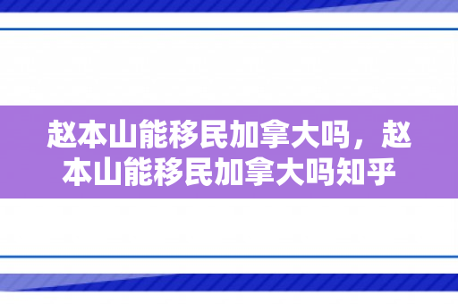 赵本山能移民加拿大吗，赵本山能移民加拿大吗知乎