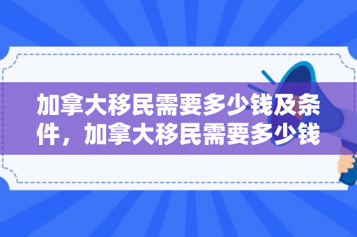 加拿大移民需要多少钱及条件，加拿大移民需要多少钱及条件费用