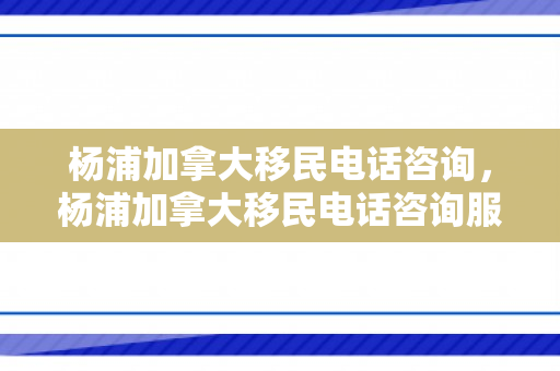 杨浦加拿大移民电话咨询，杨浦加拿大移民电话咨询服务中心