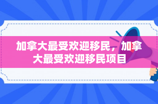 加拿大最受欢迎移民，加拿大最受欢迎移民项目