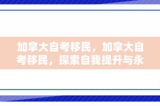 加拿大自考移民，加拿大自考移民，探索自我提升与永久居留的新路径