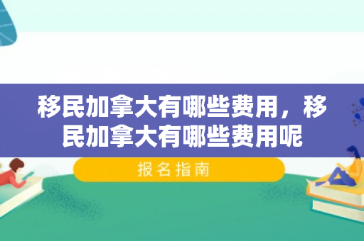 移民加拿大有哪些费用，移民加拿大有哪些费用呢