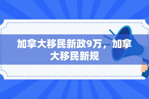加拿大移民新政9万，加拿大移民新规