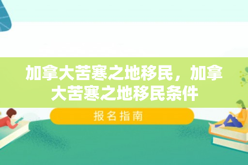 加拿大苦寒之地移民，加拿大苦寒之地移民条件