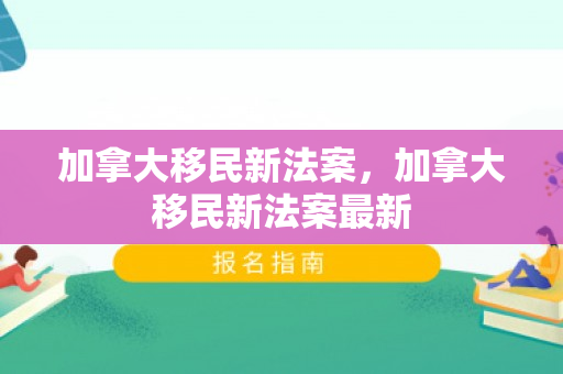 加拿大移民新法案，加拿大移民新法案最新