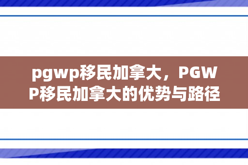 pgwp移民加拿大，PGWP移民加拿大的优势与路径