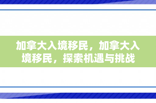 加拿大入境移民，加拿大入境移民，探索机遇与挑战