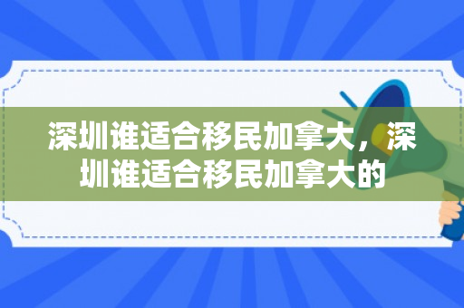 深圳谁适合移民加拿大，深圳谁适合移民加拿大的