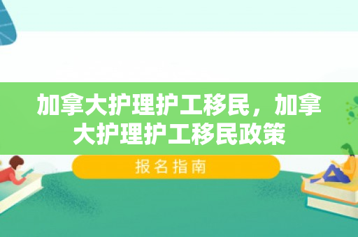 加拿大护理护工移民，加拿大护理护工移民政策