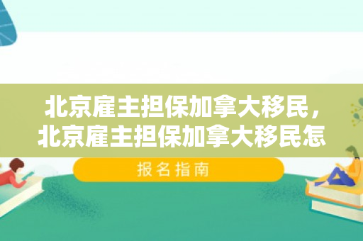 北京雇主担保加拿大移民，北京雇主担保加拿大移民怎么办理