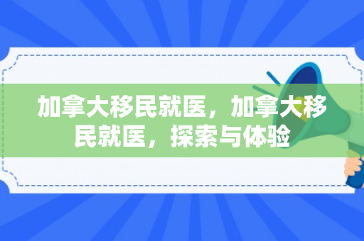加拿大移民就医，加拿大移民就医，探索与体验