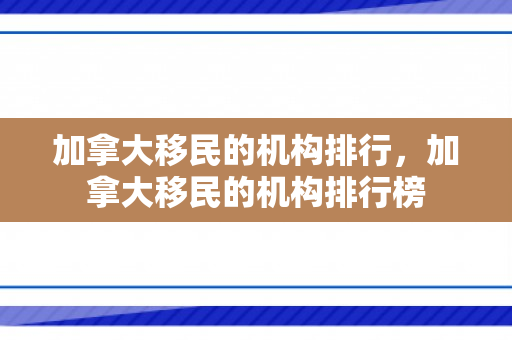 加拿大移民的机构排行，加拿大移民的机构排行榜