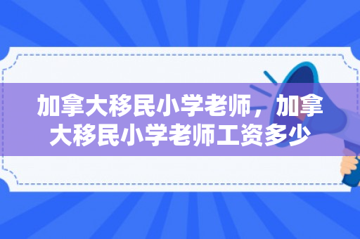 加拿大移民小学老师，加拿大移民小学老师工资多少